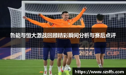鲁能与恒大激战回顾精彩瞬间分析与赛后点评